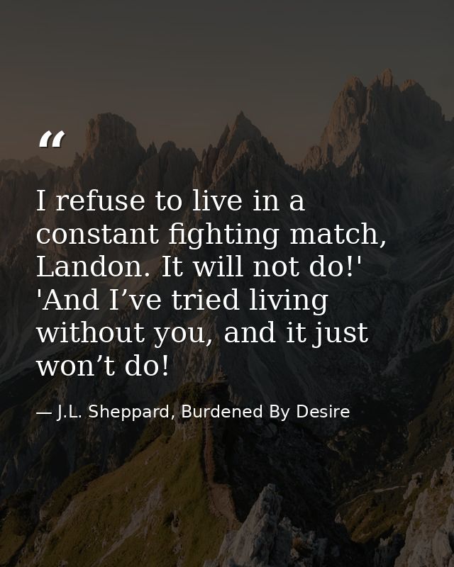 I refuse to live in a constant fighting match, Landon. It will not do!' 'And I’ve tried living without you, and it just  — J.L. Sheppard, Burdened By Desire