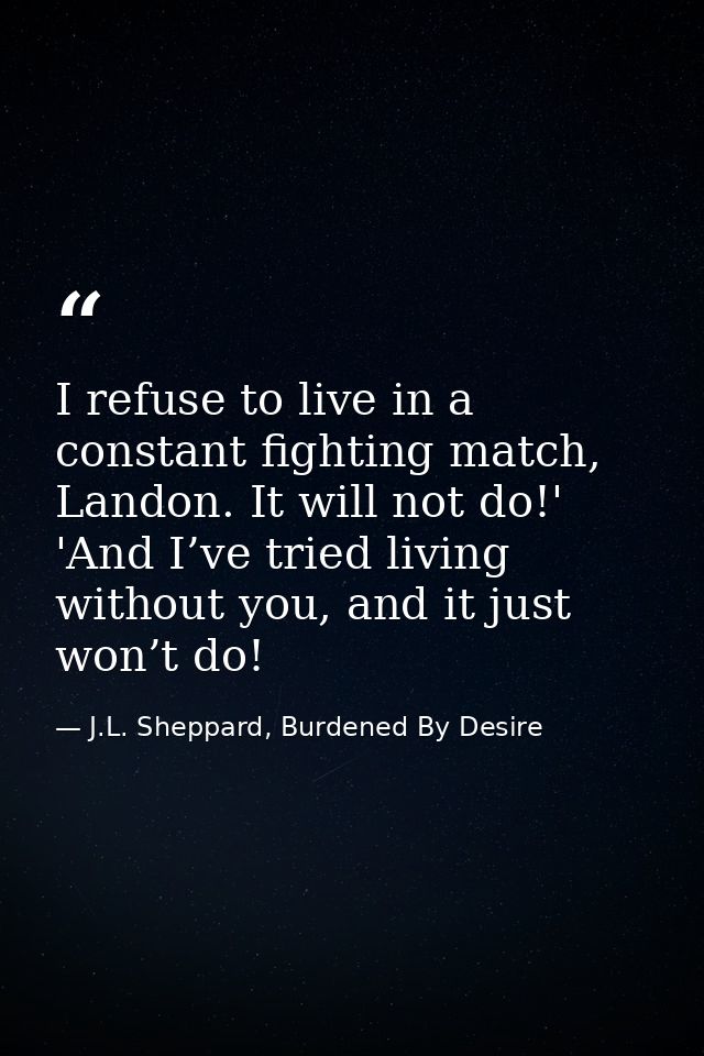I refuse to live in a constant fighting match, Landon. It will not do!' 'And I’ve tried living without you, and it just  — J.L. Sheppard, Burdened By Desire