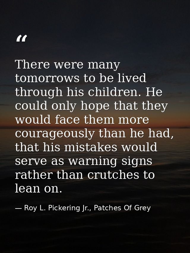 There were many tomorrows to be lived through his children. He could only hope that they would face them more courageous — Roy L. Pickering Jr., Patches Of Grey