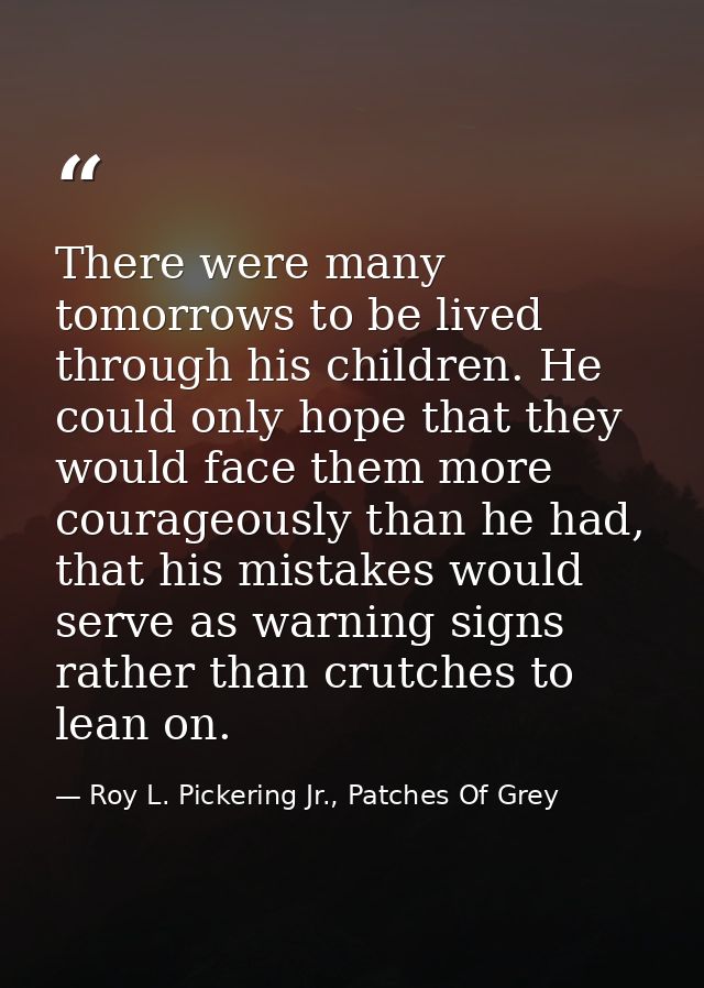 There were many tomorrows to be lived through his children. He could only hope that they would face them more courageous — Roy L. Pickering Jr., Patches Of Grey
