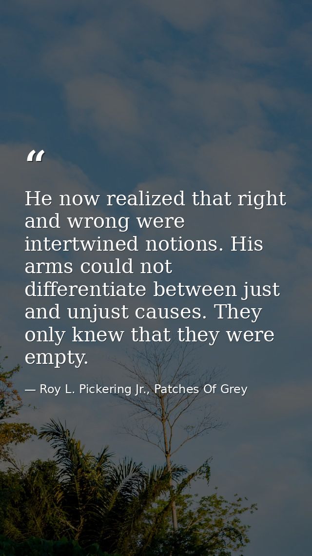 He now realized that right and wrong were intertwined notions. His arms could not differentiate between just and unjust  — Roy L. Pickering Jr., Patches Of Grey