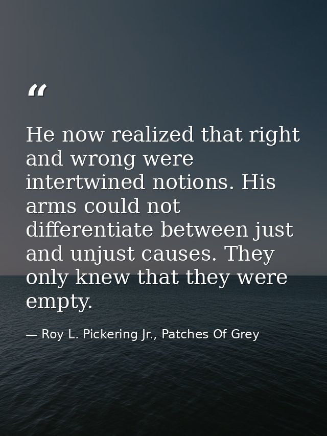 He now realized that right and wrong were intertwined notions. His arms could not differentiate between just and unjust  — Roy L. Pickering Jr., Patches Of Grey