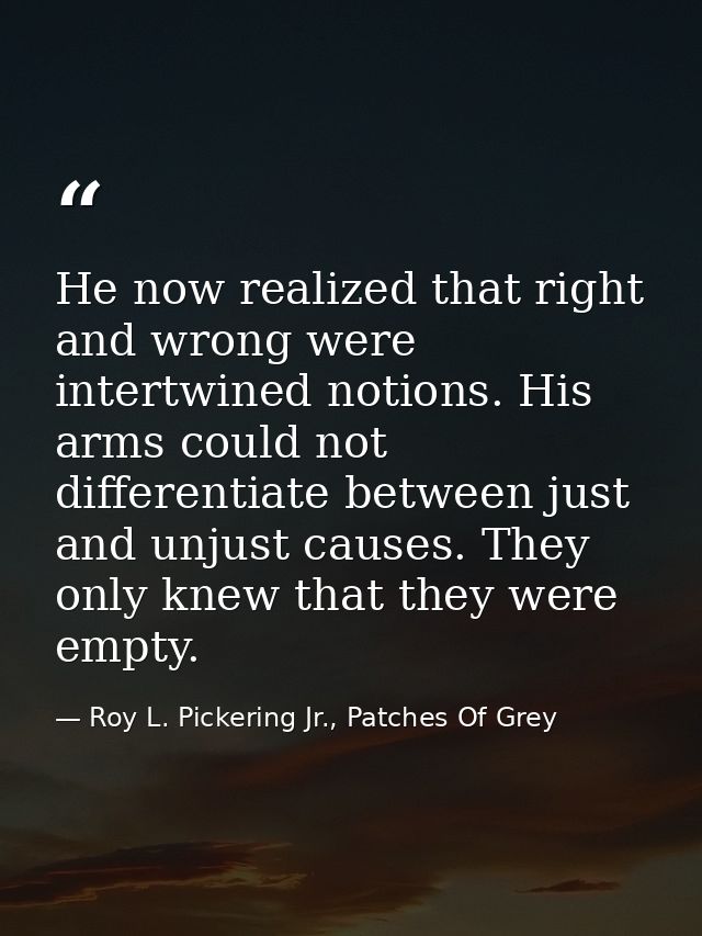 He now realized that right and wrong were intertwined notions. His arms could not differentiate between just and unjust  — Roy L. Pickering Jr., Patches Of Grey