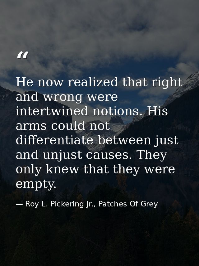He now realized that right and wrong were intertwined notions. His arms could not differentiate between just and unjust  — Roy L. Pickering Jr., Patches Of Grey