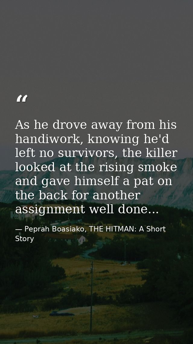 As he drove away from his handiwork, knowing he'd left no survivors, the killer looked at the rising smoke and gave hims — Peprah Boasiako, THE HITMAN: A Short Story