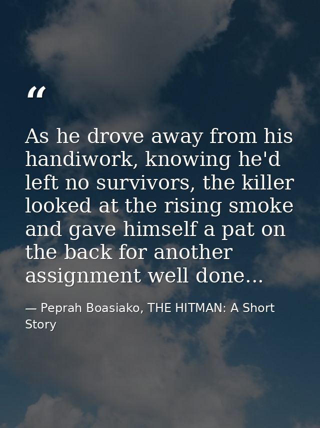 As he drove away from his handiwork, knowing he'd left no survivors, the killer looked at the rising smoke and gave hims — Peprah Boasiako, THE HITMAN: A Short Story