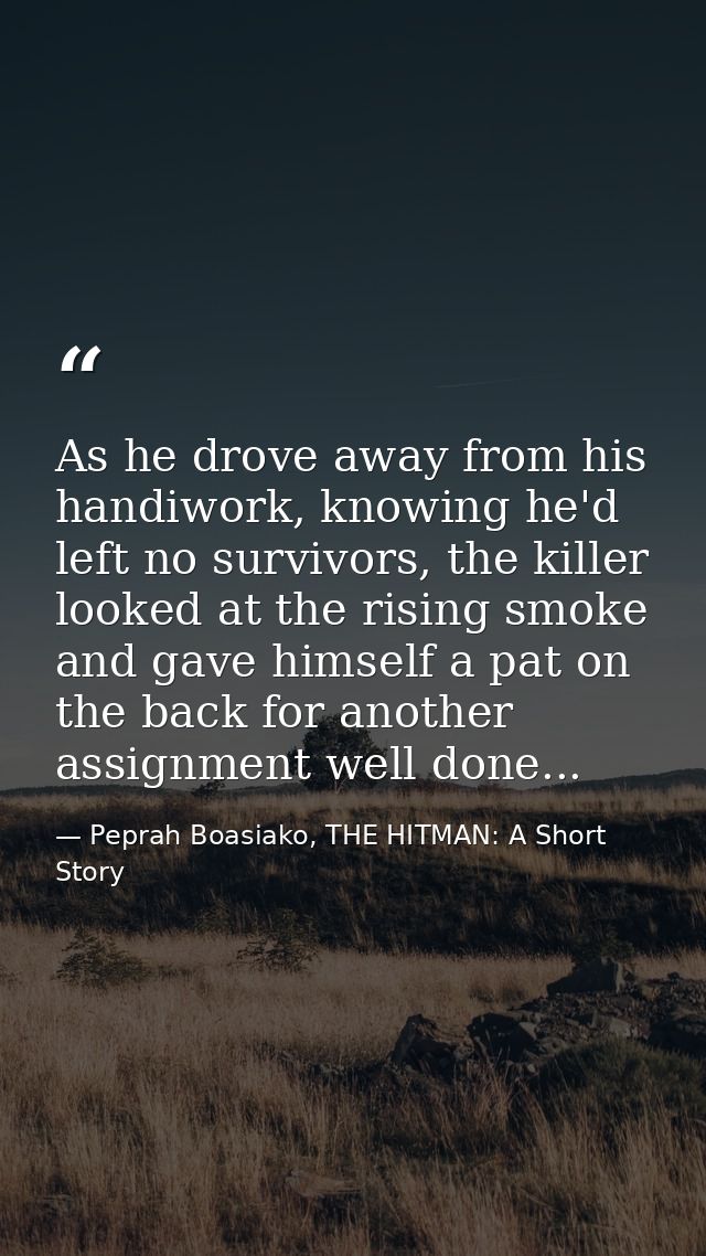 As he drove away from his handiwork, knowing he'd left no survivors, the killer looked at the rising smoke and gave hims — Peprah Boasiako, THE HITMAN: A Short Story