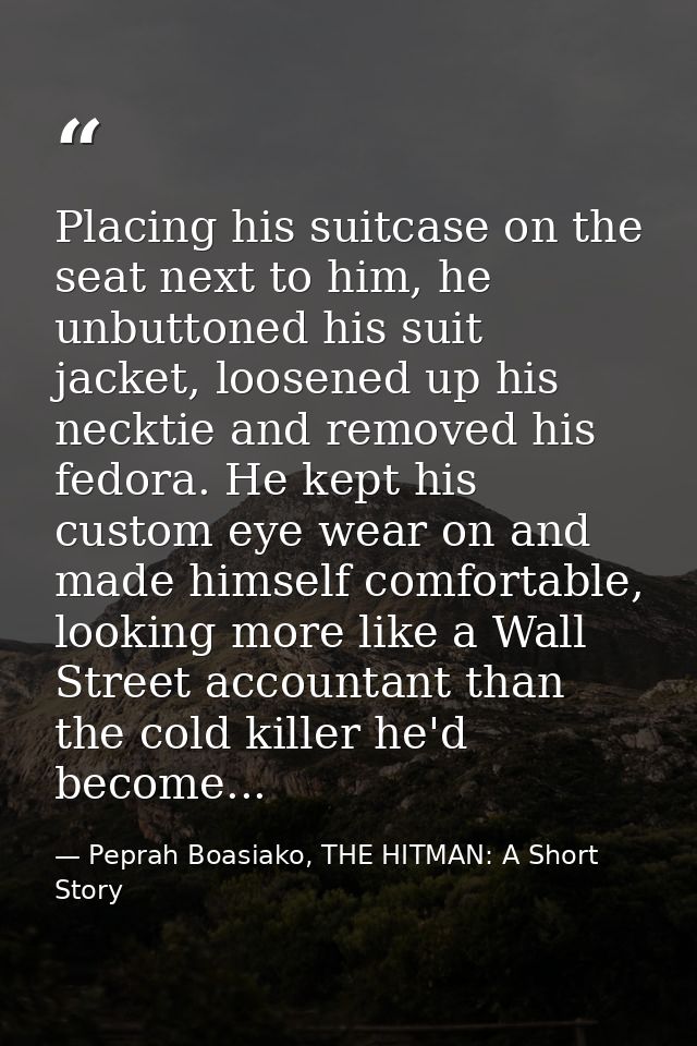 Placing his suitcase on the seat next to him, he unbuttoned his suit jacket, loosened up his necktie and removed his fed — Peprah Boasiako, THE HITMAN: A Short Story