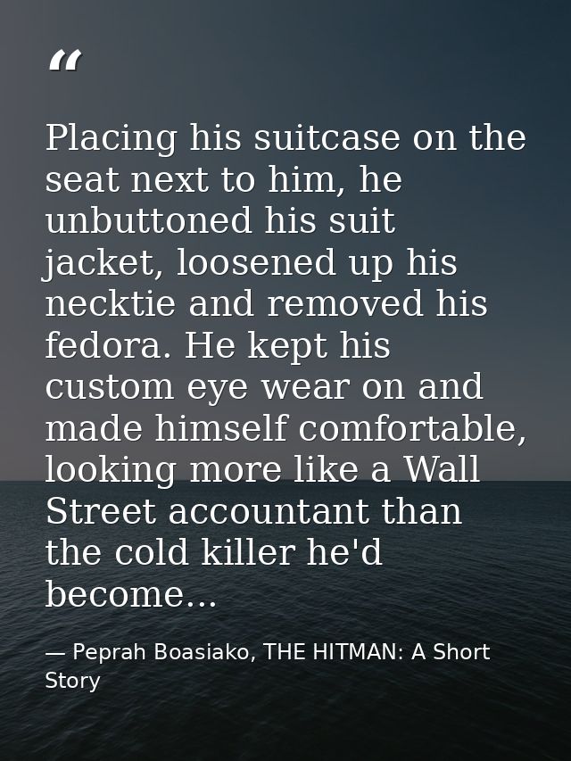 Placing his suitcase on the seat next to him, he unbuttoned his suit jacket, loosened up his necktie and removed his fed — Peprah Boasiako, THE HITMAN: A Short Story