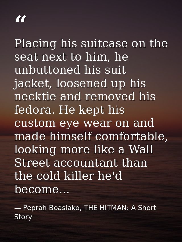 Placing his suitcase on the seat next to him, he unbuttoned his suit jacket, loosened up his necktie and removed his fed — Peprah Boasiako, THE HITMAN: A Short Story