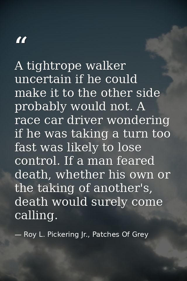 A tightrope walker uncertain if he could make it to the other side probably would not. A race car driver wondering if he — Roy L. Pickering Jr., Patches Of Grey