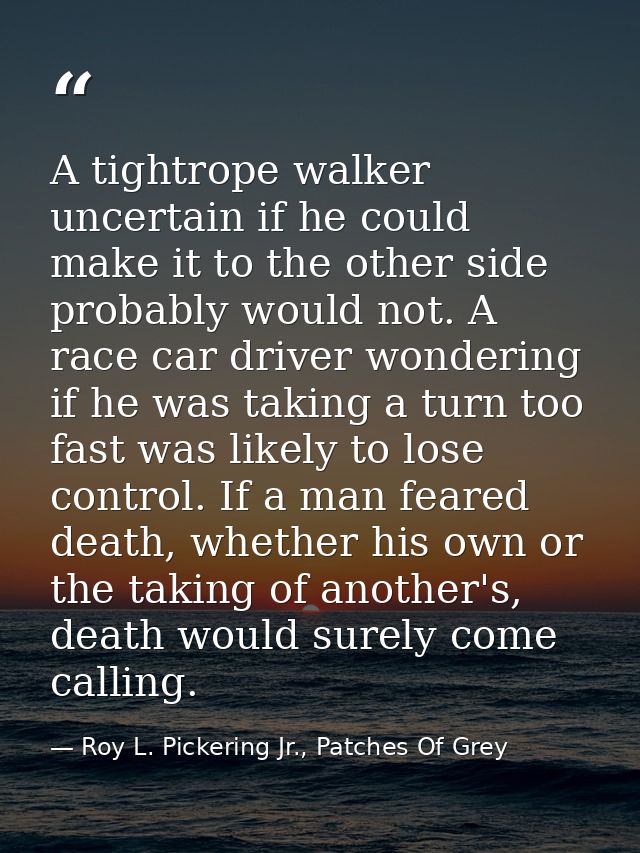 A tightrope walker uncertain if he could make it to the other side probably would not. A race car driver wondering if he — Roy L. Pickering Jr., Patches Of Grey