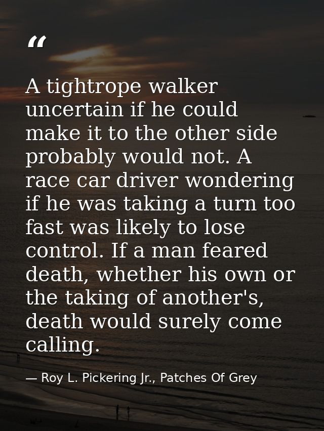 A tightrope walker uncertain if he could make it to the other side probably would not. A race car driver wondering if he — Roy L. Pickering Jr., Patches Of Grey