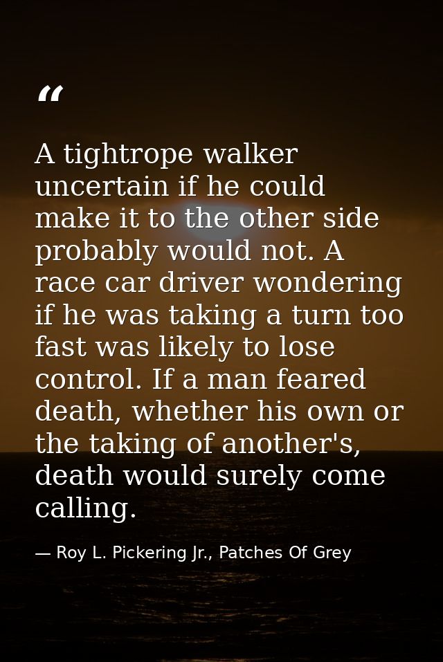 A tightrope walker uncertain if he could make it to the other side probably would not. A race car driver wondering if he — Roy L. Pickering Jr., Patches Of Grey