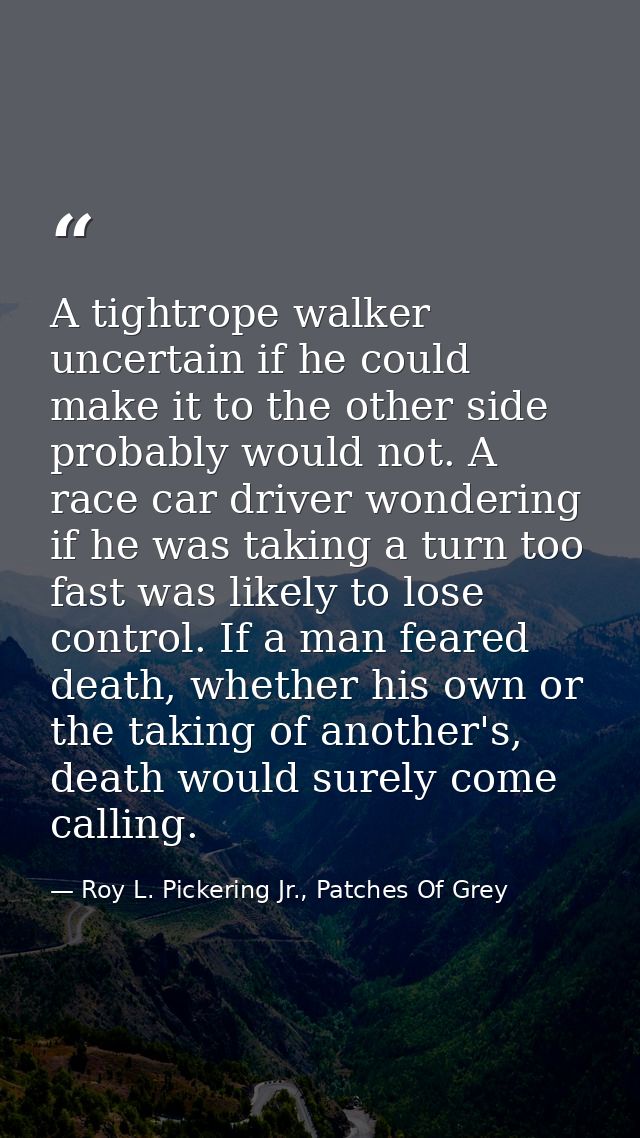 A tightrope walker uncertain if he could make it to the other side probably would not. A race car driver wondering if he — Roy L. Pickering Jr., Patches Of Grey