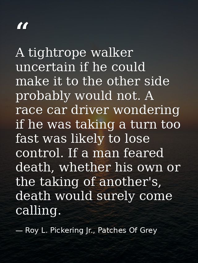 A tightrope walker uncertain if he could make it to the other side probably would not. A race car driver wondering if he — Roy L. Pickering Jr., Patches Of Grey