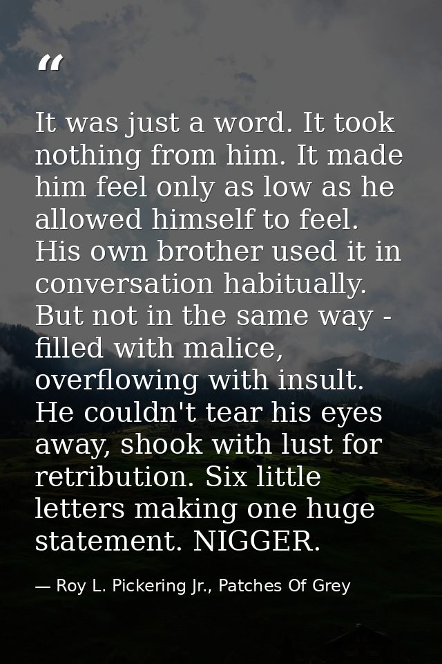 It was just a word. It took nothing from him. It made him feel only as low as he allowed himself to feel. His own brothe — Roy L. Pickering Jr., Patches Of Grey