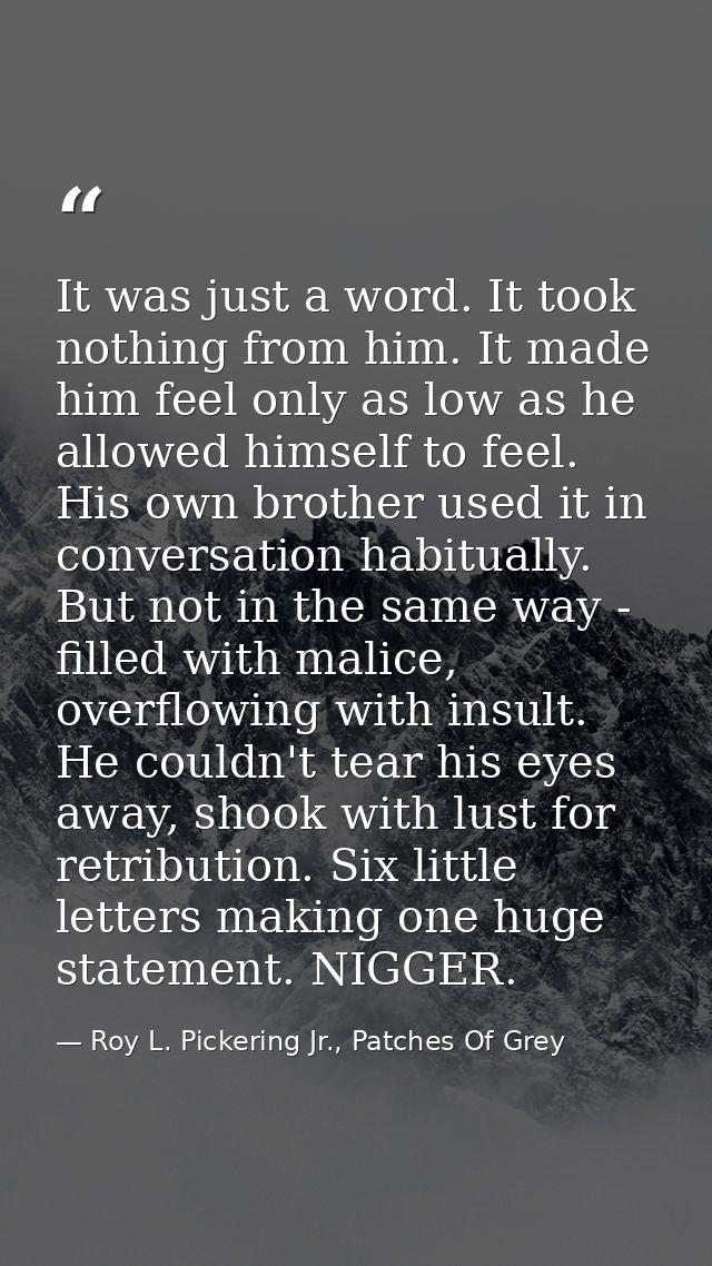 It was just a word. It took nothing from him. It made him feel only as low as he allowed himself to feel. His own brothe — Roy L. Pickering Jr., Patches Of Grey