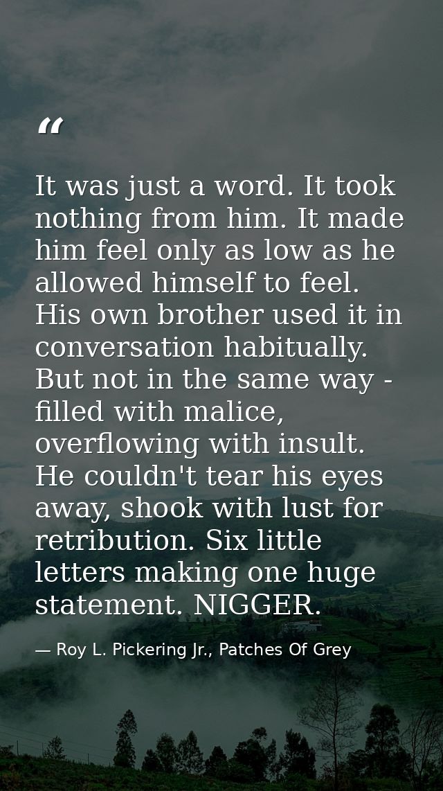 It was just a word. It took nothing from him. It made him feel only as low as he allowed himself to feel. His own brothe — Roy L. Pickering Jr., Patches Of Grey