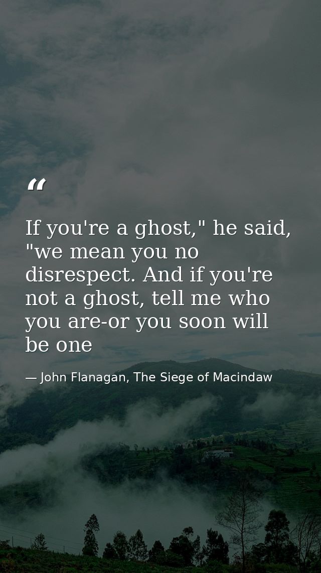 If you're a ghost," he said, "we mean you no disrespect. And if you're not a ghost, tell me who you are-or you soon will — John Flanagan, The Siege of Macindaw