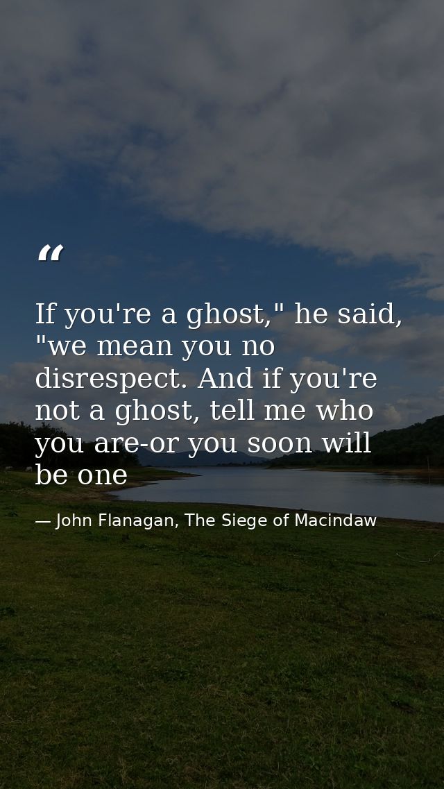 If you're a ghost," he said, "we mean you no disrespect. And if you're not a ghost, tell me who you are-or you soon will — John Flanagan, The Siege of Macindaw