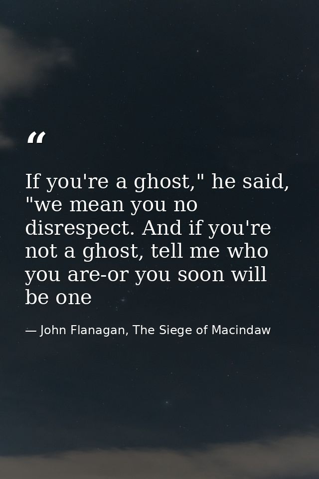 If you're a ghost," he said, "we mean you no disrespect. And if you're not a ghost, tell me who you are-or you soon will — John Flanagan, The Siege of Macindaw
