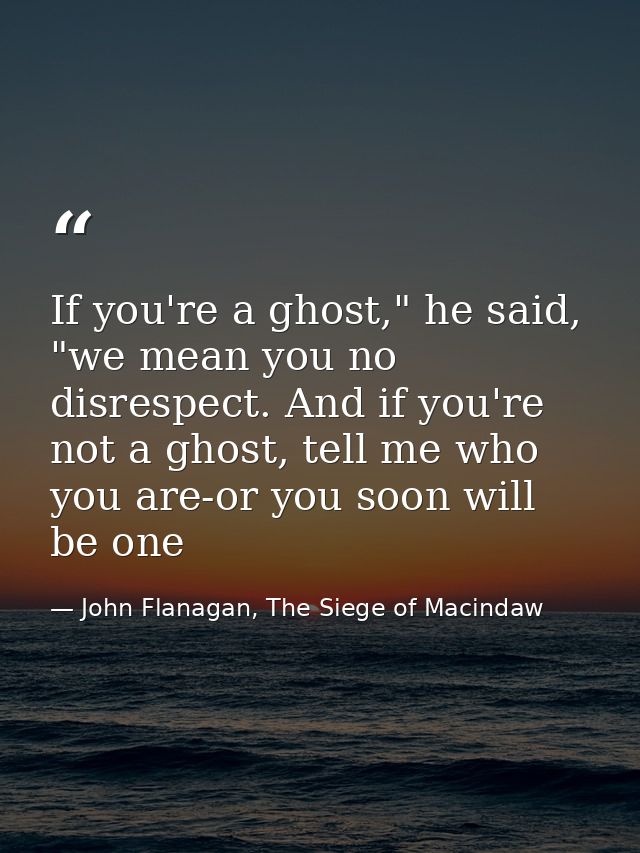 If you're a ghost," he said, "we mean you no disrespect. And if you're not a ghost, tell me who you are-or you soon will — John Flanagan, The Siege of Macindaw
