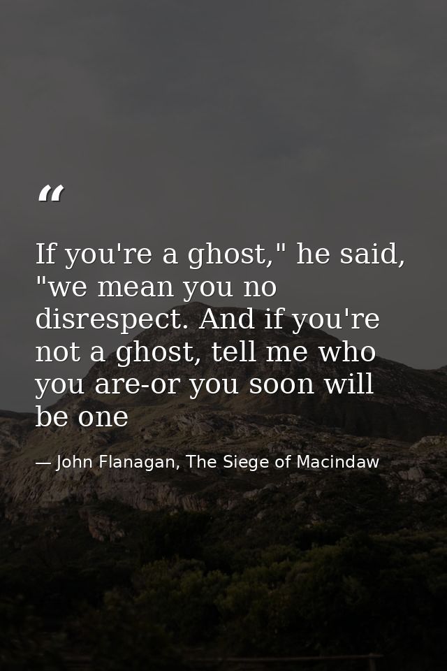 If you're a ghost," he said, "we mean you no disrespect. And if you're not a ghost, tell me who you are-or you soon will — John Flanagan, The Siege of Macindaw