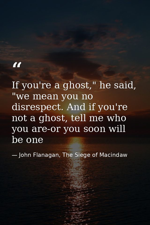 If you're a ghost," he said, "we mean you no disrespect. And if you're not a ghost, tell me who you are-or you soon will — John Flanagan, The Siege of Macindaw