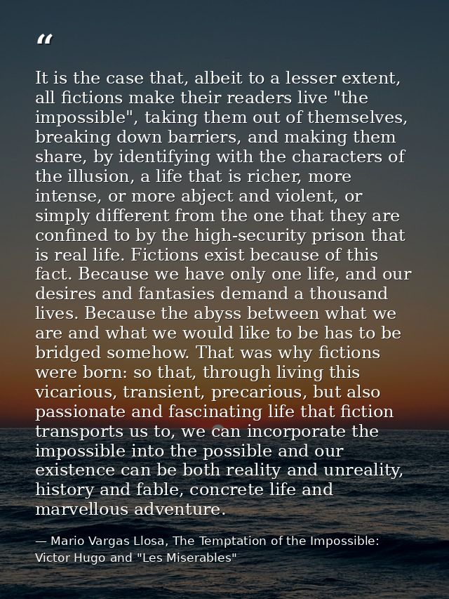 It is the case that, albeit to a lesser extent, all fictions make their readers live "the impossible", taking them out o — Mario Vargas Llosa, The Temptation of the Impossible: Victor Hugo and "Les Miserables"