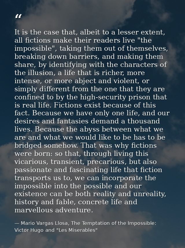 It is the case that, albeit to a lesser extent, all fictions make their readers live "the impossible", taking them out o — Mario Vargas Llosa, The Temptation of the Impossible: Victor Hugo and "Les Miserables"