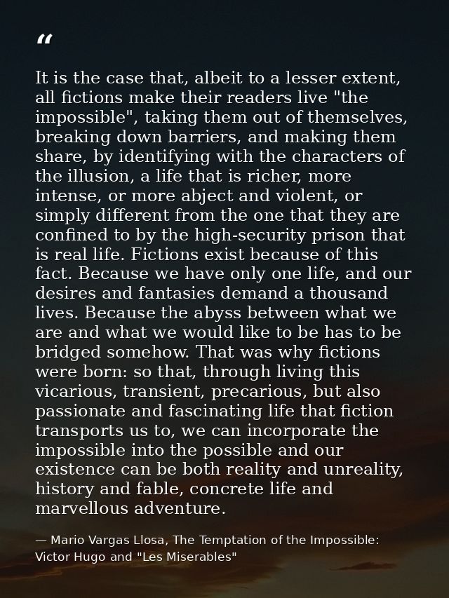 It is the case that, albeit to a lesser extent, all fictions make their readers live "the impossible", taking them out o — Mario Vargas Llosa, The Temptation of the Impossible: Victor Hugo and "Les Miserables"