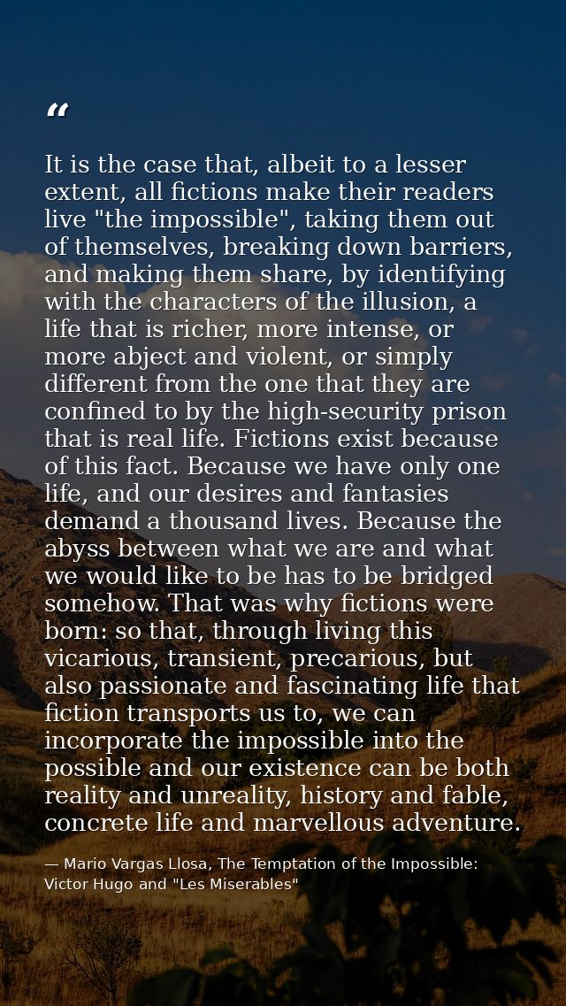 It is the case that, albeit to a lesser extent, all fictions make their readers live "the impossible", taking them out o — Mario Vargas Llosa, The Temptation of the Impossible: Victor Hugo and "Les Miserables"