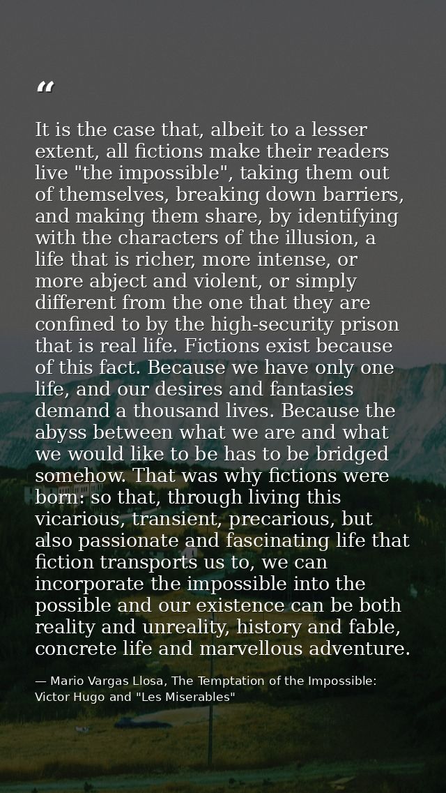 It is the case that, albeit to a lesser extent, all fictions make their readers live "the impossible", taking them out o — Mario Vargas Llosa, The Temptation of the Impossible: Victor Hugo and "Les Miserables"