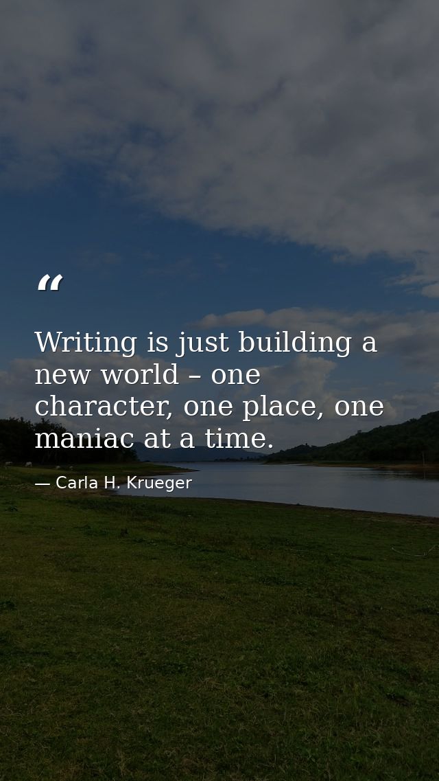 Writing is just building a new world – one character, one place, one maniac at a time. — Carla H. Krueger