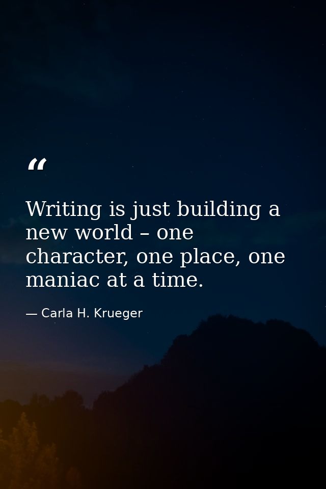 Writing is just building a new world – one character, one place, one maniac at a time. — Carla H. Krueger