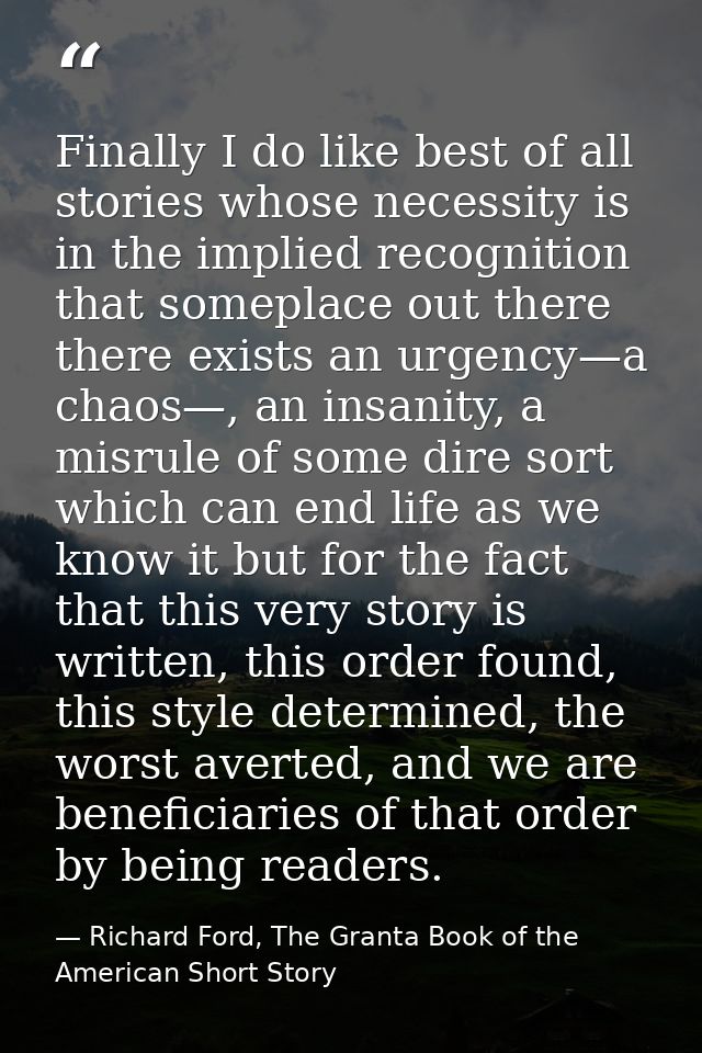 Finally I do like best of all stories whose necessity is in the implied recognition that someplace out there there exist — Richard Ford, The Granta Book of the American Short Story