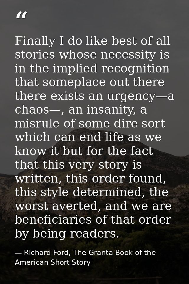 Finally I do like best of all stories whose necessity is in the implied recognition that someplace out there there exist — Richard Ford, The Granta Book of the American Short Story