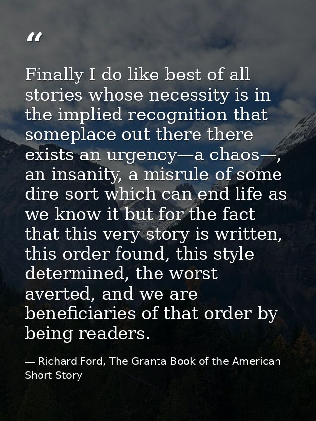 Finally I do like best of all stories whose necessity is in the implied recognition that someplace out there there exist — Richard Ford, The Granta Book of the American Short Story