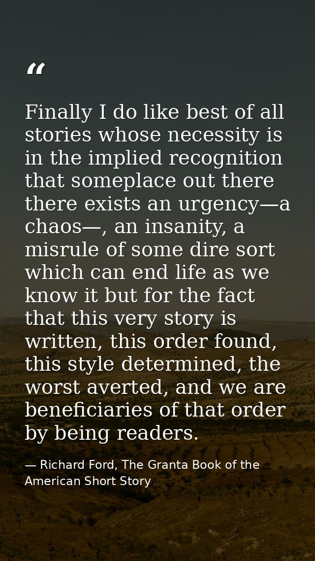 Finally I do like best of all stories whose necessity is in the implied recognition that someplace out there there exist — Richard Ford, The Granta Book of the American Short Story
