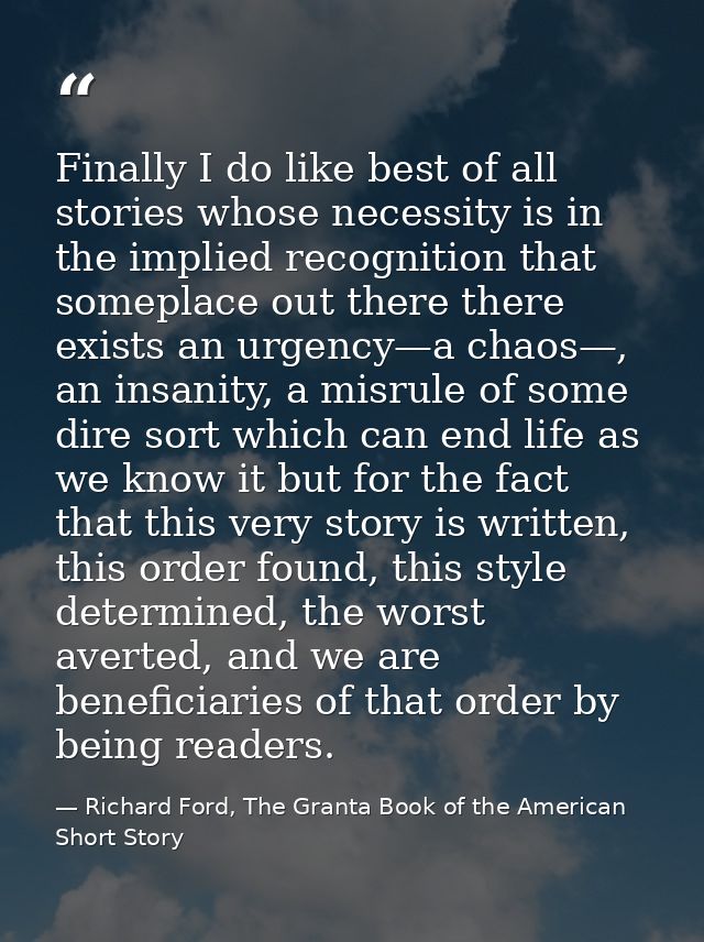 Finally I do like best of all stories whose necessity is in the implied recognition that someplace out there there exist — Richard Ford, The Granta Book of the American Short Story