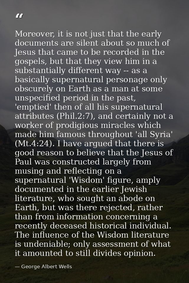 Moreover, it is not just that the early documents are silent about so much of Jesus that came to be recorded in the gosp — George Albert Wells