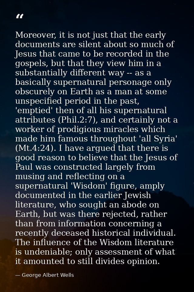 Moreover, it is not just that the early documents are silent about so much of Jesus that came to be recorded in the gosp — George Albert Wells
