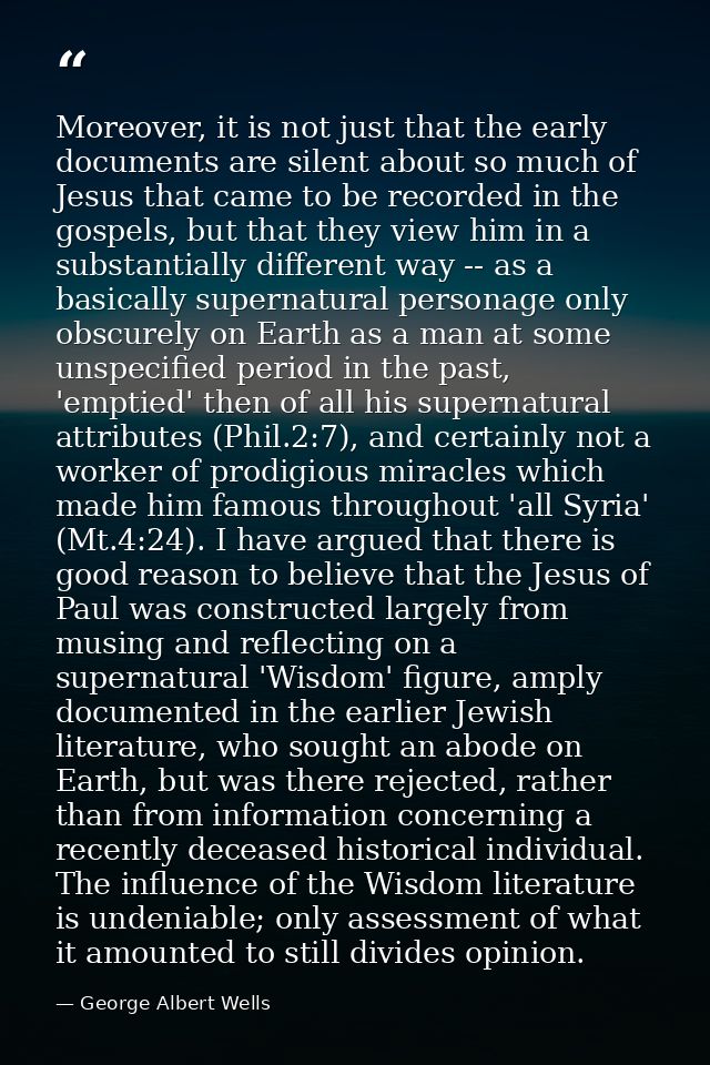 Moreover, it is not just that the early documents are silent about so much of Jesus that came to be recorded in the gosp — George Albert Wells