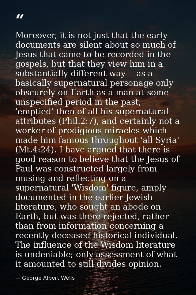 Moreover, it is not just that the early documents are silent about so much of Jesus that came to be recorded in the gosp — George Albert Wells