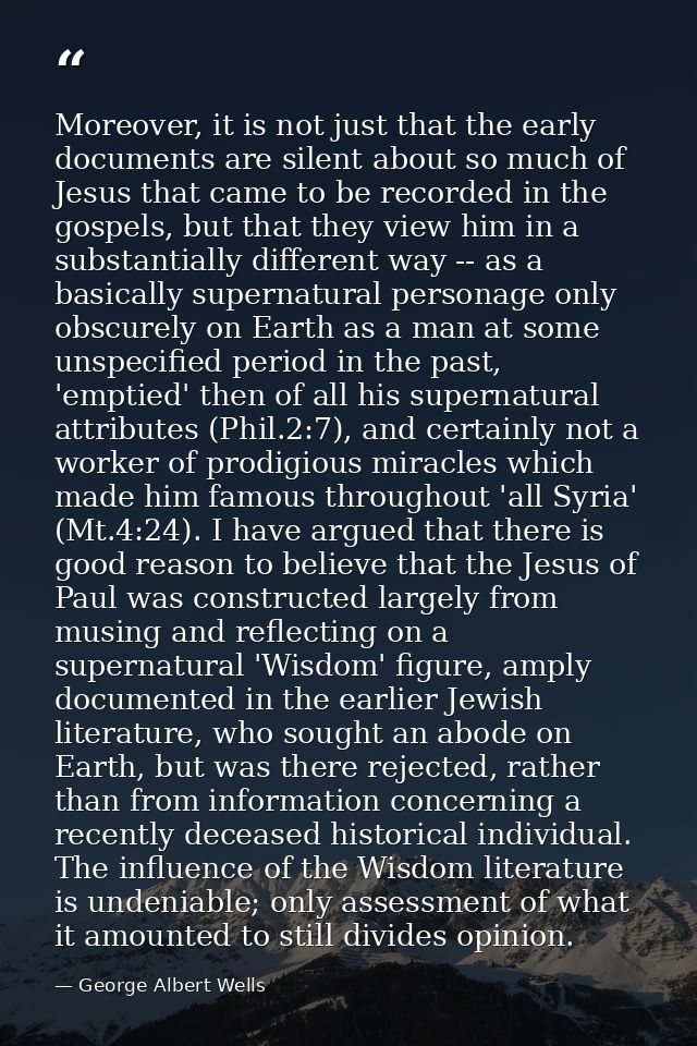 Moreover, it is not just that the early documents are silent about so much of Jesus that came to be recorded in the gosp — George Albert Wells