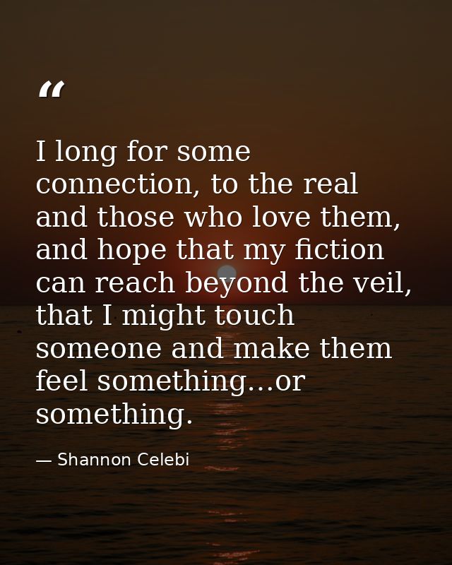 I long for some connection, to the real and those who love them, and hope that my fiction can reach beyond the veil, tha — Shannon Celebi