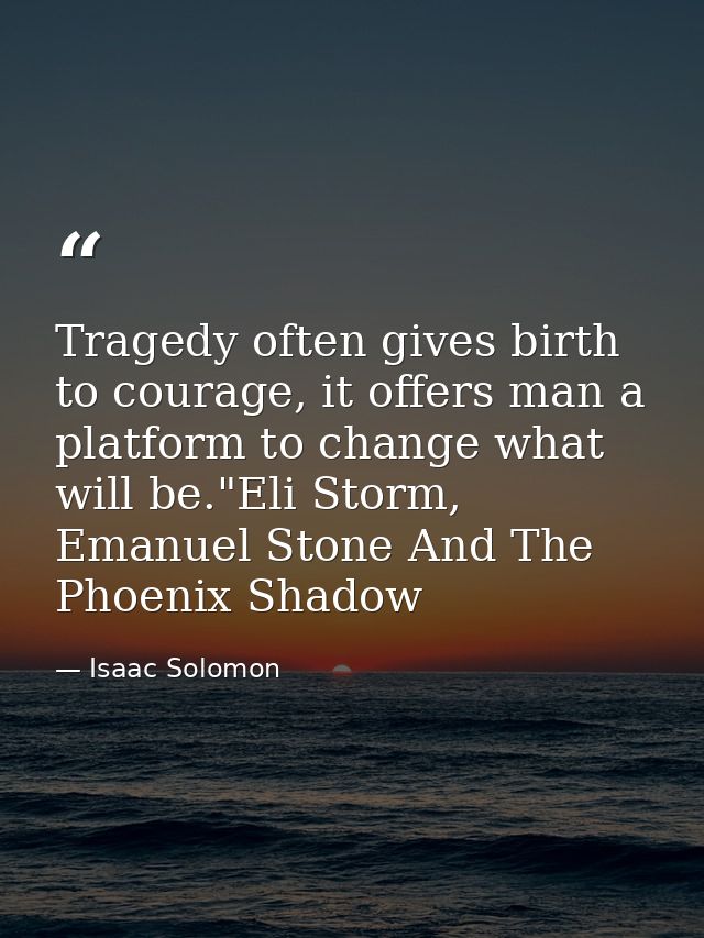 Tragedy often gives birth to courage, it offers man a platform to change what will be."Eli Storm, Emanuel Stone And The  — Isaac Solomon