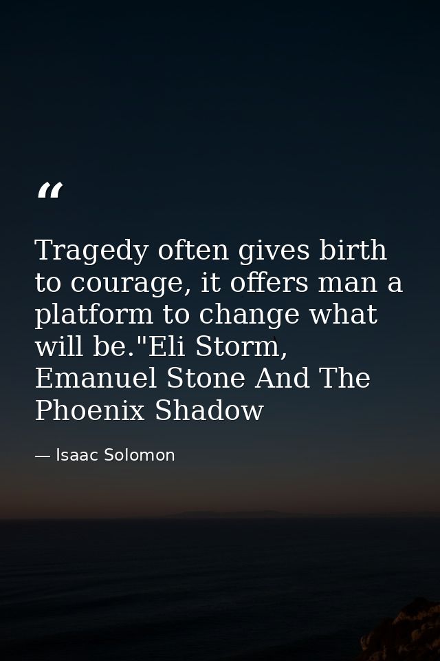 Tragedy often gives birth to courage, it offers man a platform to change what will be."Eli Storm, Emanuel Stone And The  — Isaac Solomon
