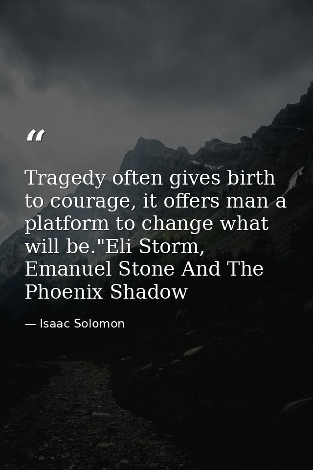 Tragedy often gives birth to courage, it offers man a platform to change what will be."Eli Storm, Emanuel Stone And The  — Isaac Solomon